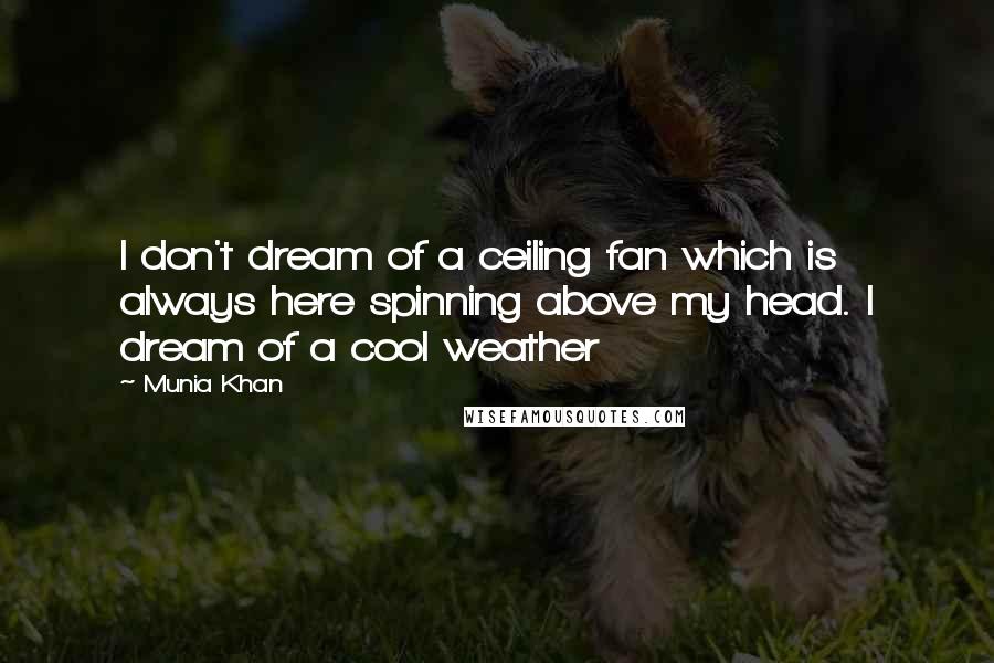 Munia Khan Quotes: I don't dream of a ceiling fan which is always here spinning above my head. I dream of a cool weather