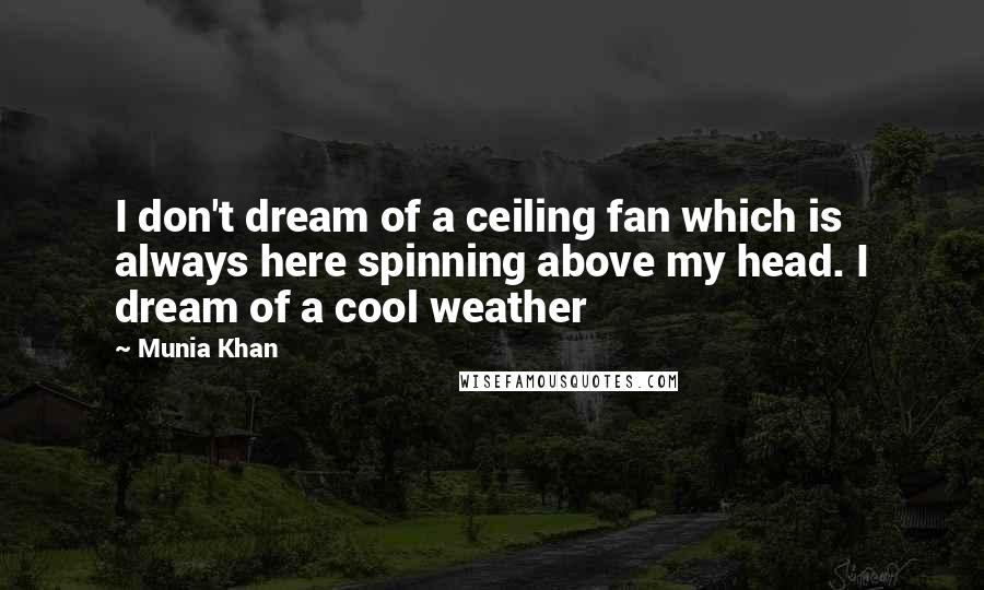 Munia Khan Quotes: I don't dream of a ceiling fan which is always here spinning above my head. I dream of a cool weather