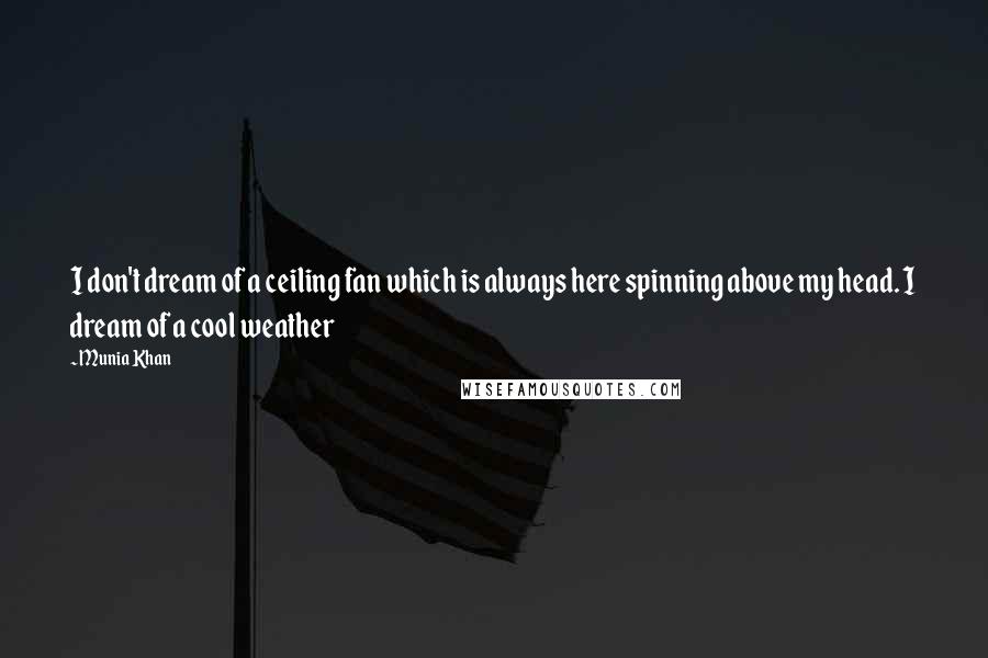 Munia Khan Quotes: I don't dream of a ceiling fan which is always here spinning above my head. I dream of a cool weather