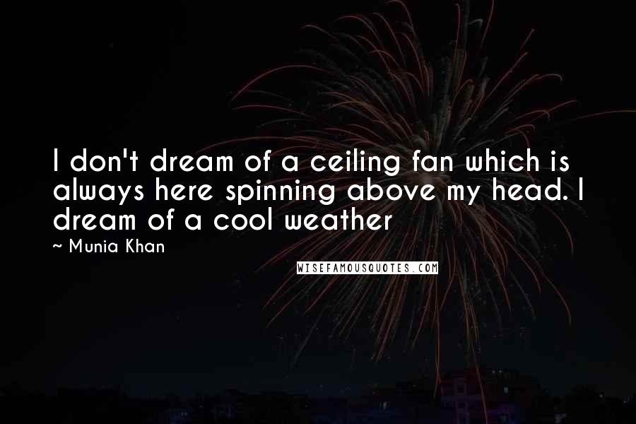 Munia Khan Quotes: I don't dream of a ceiling fan which is always here spinning above my head. I dream of a cool weather