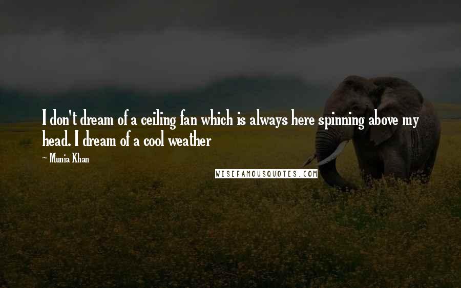 Munia Khan Quotes: I don't dream of a ceiling fan which is always here spinning above my head. I dream of a cool weather