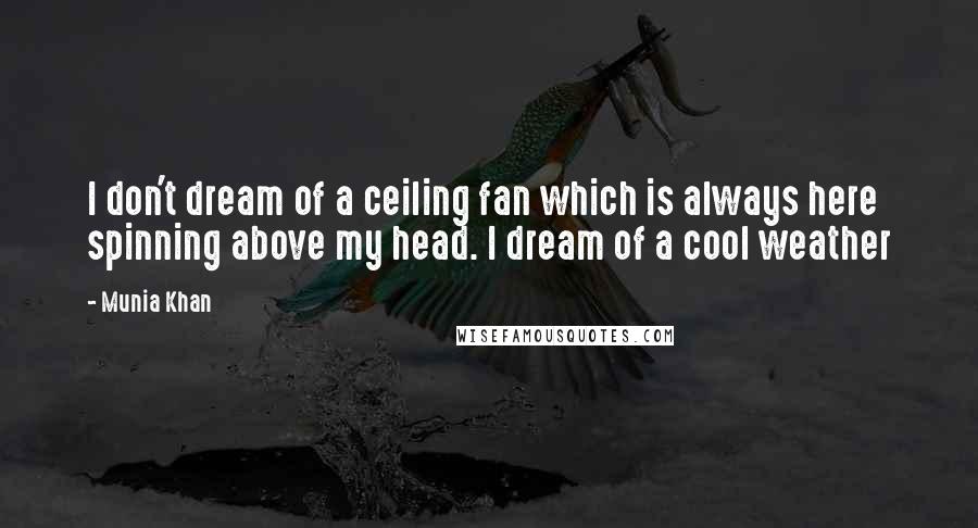 Munia Khan Quotes: I don't dream of a ceiling fan which is always here spinning above my head. I dream of a cool weather