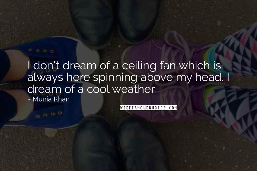 Munia Khan Quotes: I don't dream of a ceiling fan which is always here spinning above my head. I dream of a cool weather