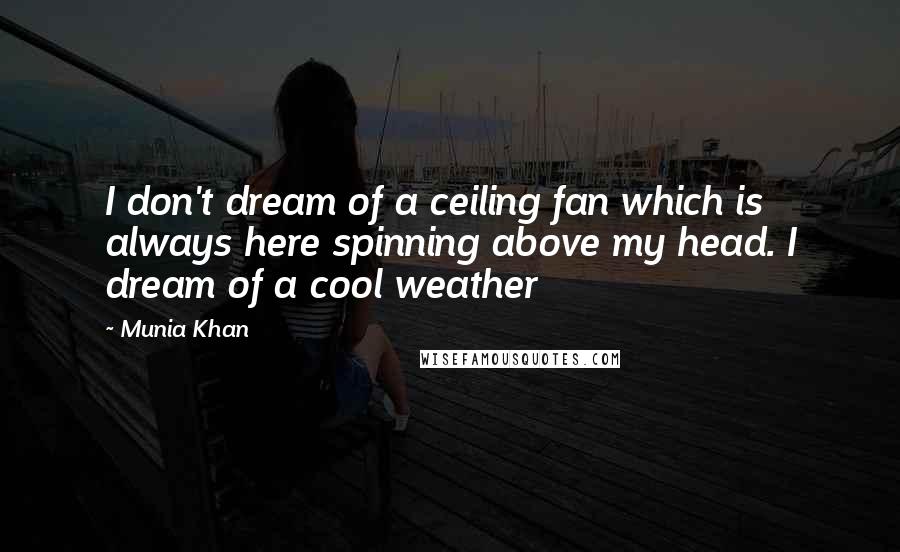 Munia Khan Quotes: I don't dream of a ceiling fan which is always here spinning above my head. I dream of a cool weather