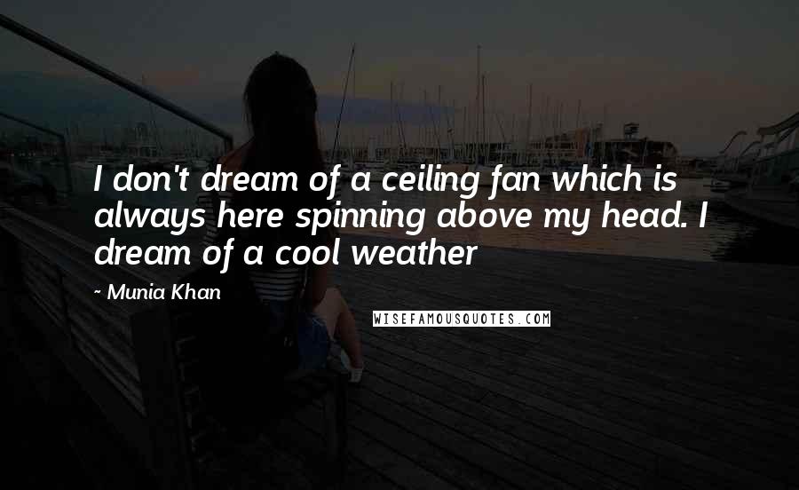 Munia Khan Quotes: I don't dream of a ceiling fan which is always here spinning above my head. I dream of a cool weather