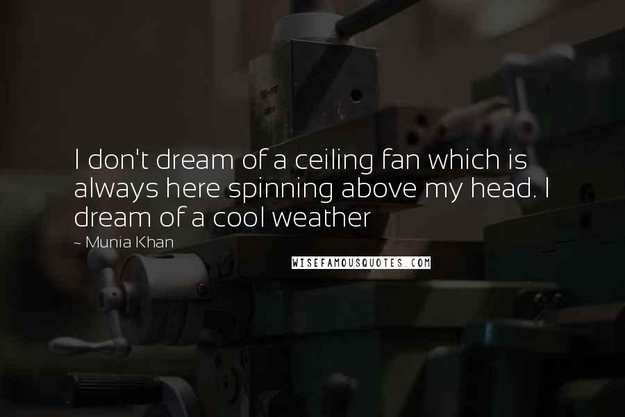Munia Khan Quotes: I don't dream of a ceiling fan which is always here spinning above my head. I dream of a cool weather
