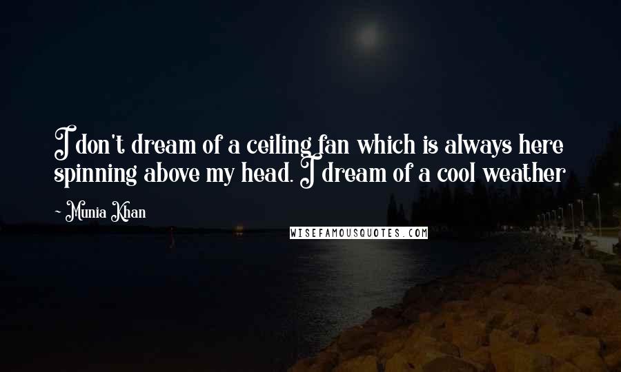 Munia Khan Quotes: I don't dream of a ceiling fan which is always here spinning above my head. I dream of a cool weather