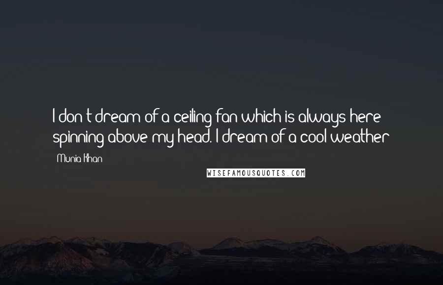 Munia Khan Quotes: I don't dream of a ceiling fan which is always here spinning above my head. I dream of a cool weather