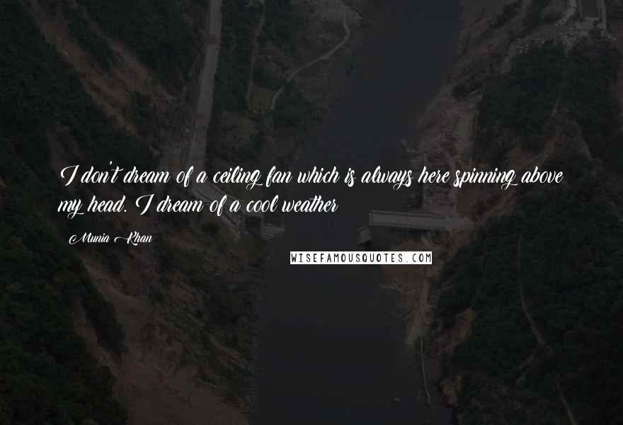 Munia Khan Quotes: I don't dream of a ceiling fan which is always here spinning above my head. I dream of a cool weather