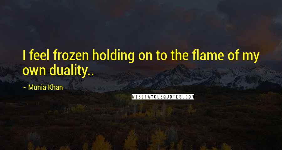 Munia Khan Quotes: I feel frozen holding on to the flame of my own duality..