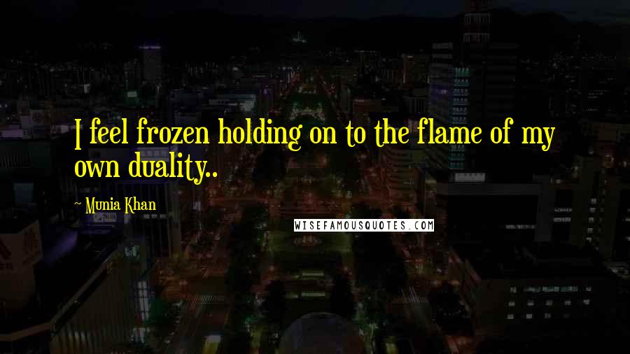 Munia Khan Quotes: I feel frozen holding on to the flame of my own duality..