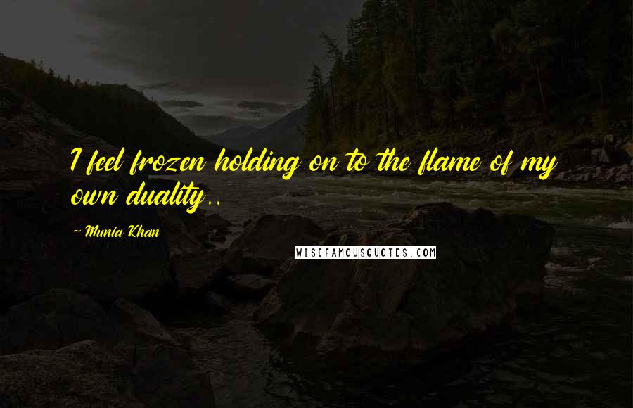 Munia Khan Quotes: I feel frozen holding on to the flame of my own duality..