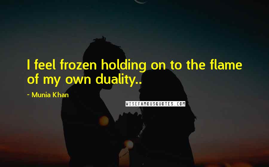 Munia Khan Quotes: I feel frozen holding on to the flame of my own duality..