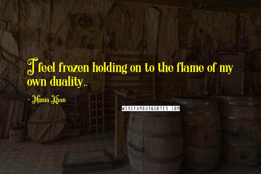 Munia Khan Quotes: I feel frozen holding on to the flame of my own duality..