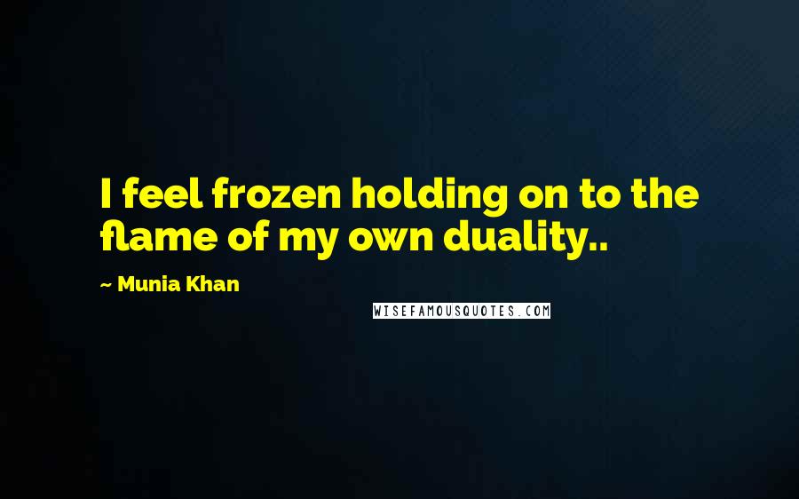 Munia Khan Quotes: I feel frozen holding on to the flame of my own duality..