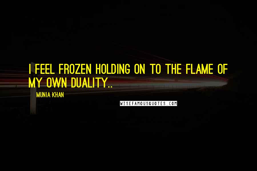 Munia Khan Quotes: I feel frozen holding on to the flame of my own duality..