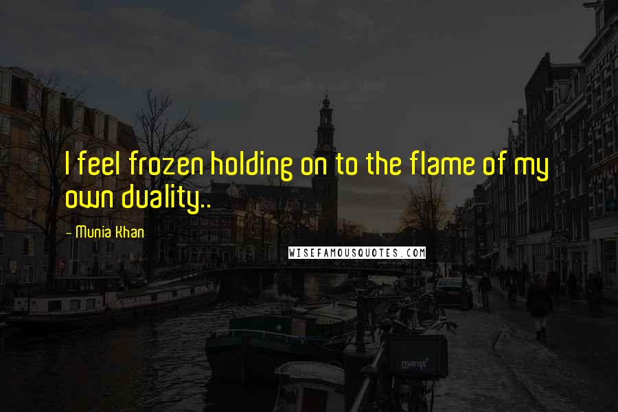 Munia Khan Quotes: I feel frozen holding on to the flame of my own duality..