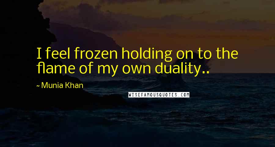 Munia Khan Quotes: I feel frozen holding on to the flame of my own duality..