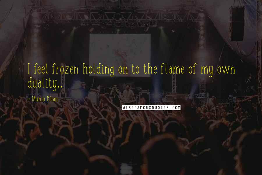 Munia Khan Quotes: I feel frozen holding on to the flame of my own duality..