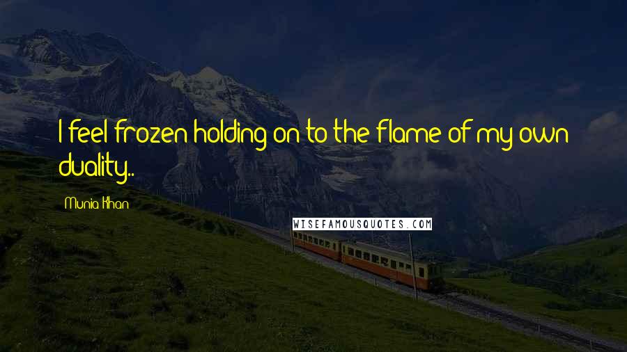 Munia Khan Quotes: I feel frozen holding on to the flame of my own duality..