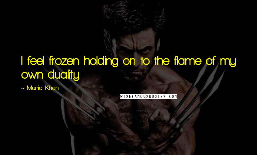 Munia Khan Quotes: I feel frozen holding on to the flame of my own duality..