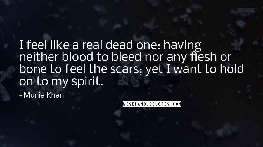 Munia Khan Quotes: I feel like a real dead one: having neither blood to bleed nor any flesh or bone to feel the scars; yet I want to hold on to my spirit.