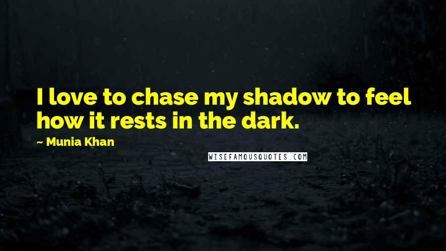 Munia Khan Quotes: I love to chase my shadow to feel how it rests in the dark.