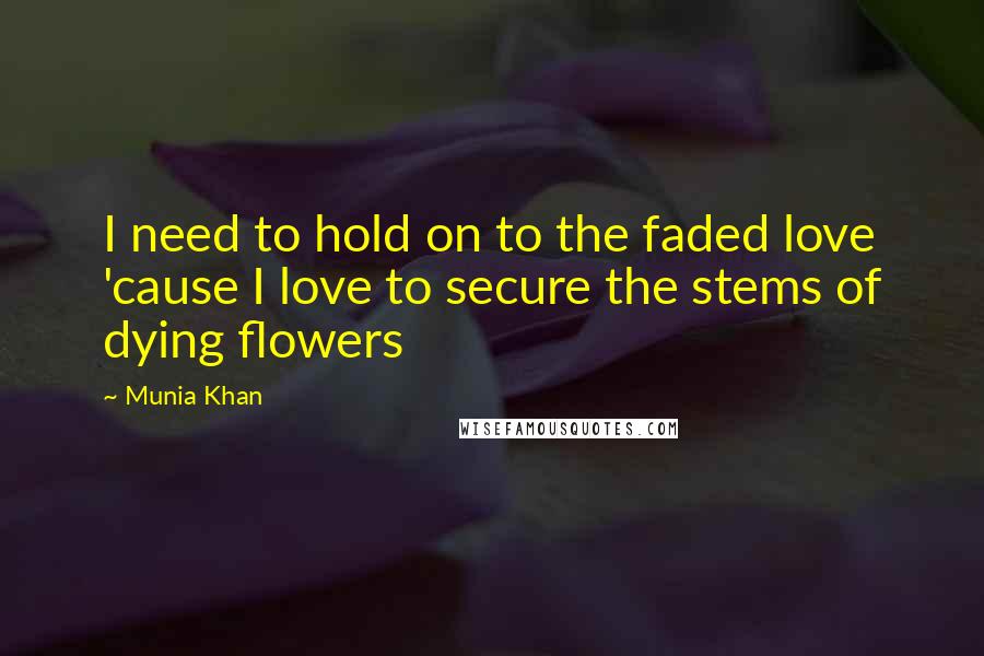 Munia Khan Quotes: I need to hold on to the faded love 'cause I love to secure the stems of dying flowers