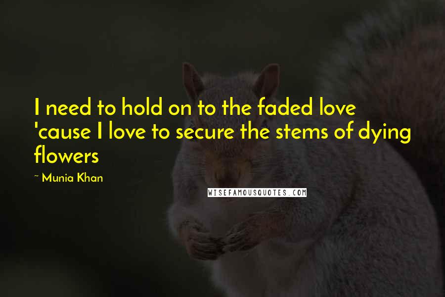 Munia Khan Quotes: I need to hold on to the faded love 'cause I love to secure the stems of dying flowers