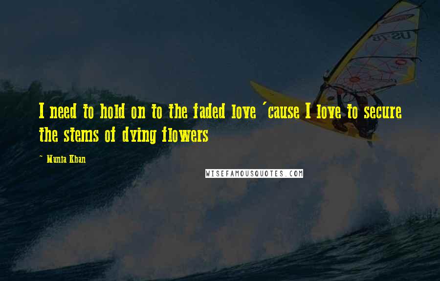 Munia Khan Quotes: I need to hold on to the faded love 'cause I love to secure the stems of dying flowers