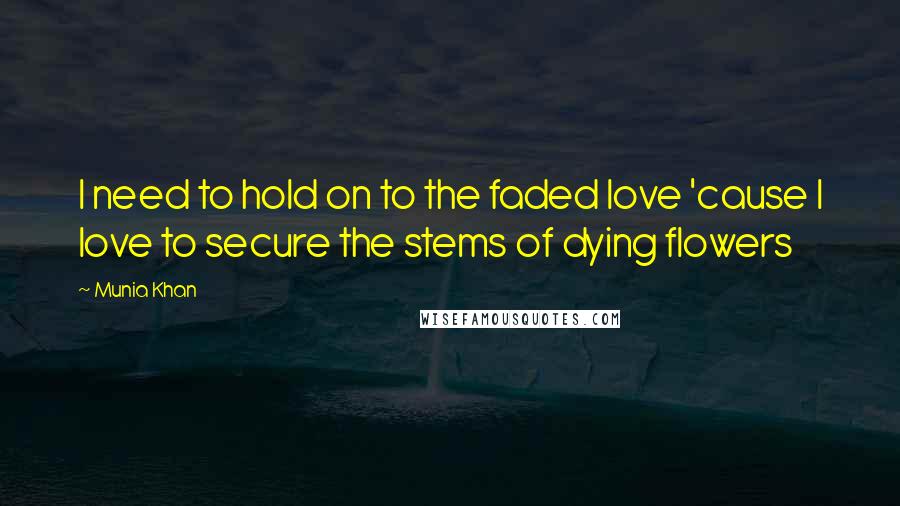 Munia Khan Quotes: I need to hold on to the faded love 'cause I love to secure the stems of dying flowers