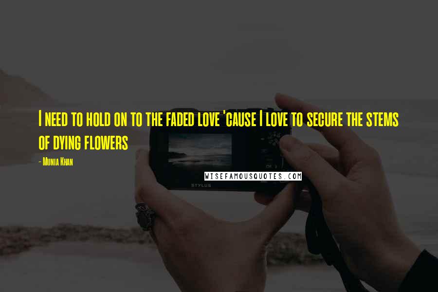 Munia Khan Quotes: I need to hold on to the faded love 'cause I love to secure the stems of dying flowers