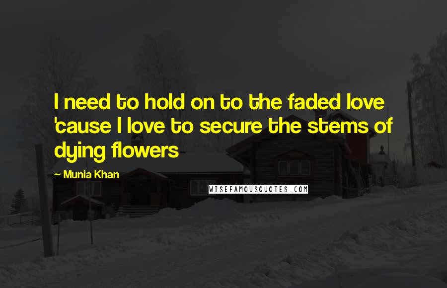 Munia Khan Quotes: I need to hold on to the faded love 'cause I love to secure the stems of dying flowers