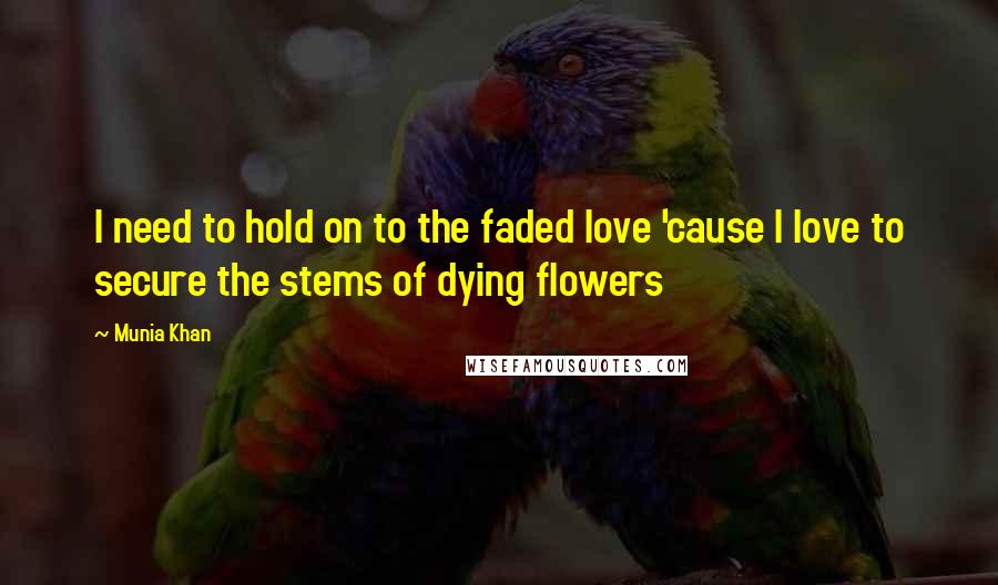 Munia Khan Quotes: I need to hold on to the faded love 'cause I love to secure the stems of dying flowers