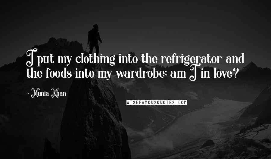 Munia Khan Quotes: I put my clothing into the refrigerator and the foods into my wardrobe; am I in love?