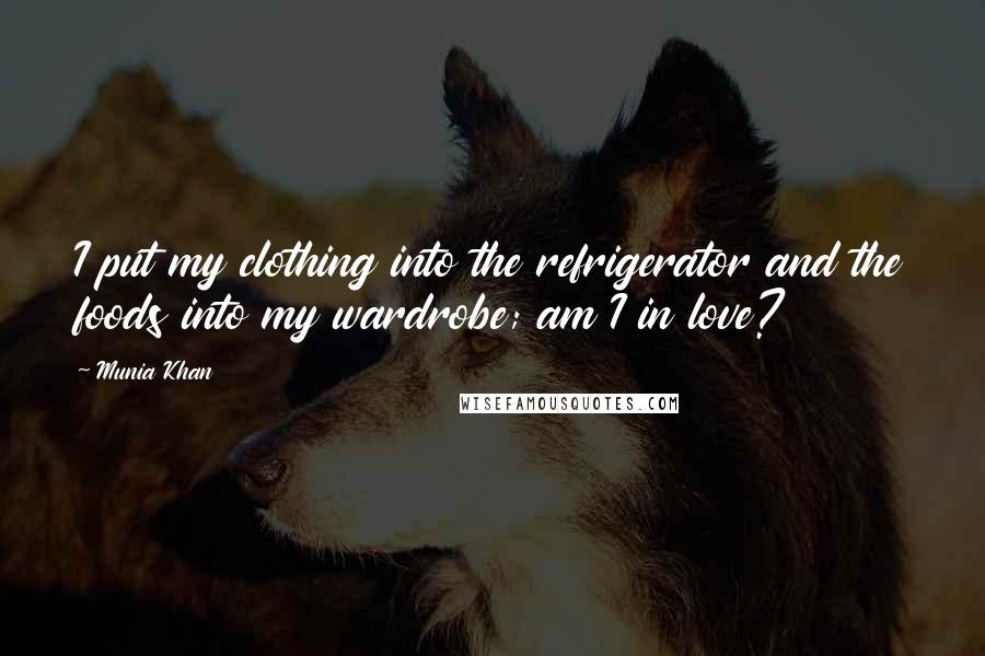 Munia Khan Quotes: I put my clothing into the refrigerator and the foods into my wardrobe; am I in love?