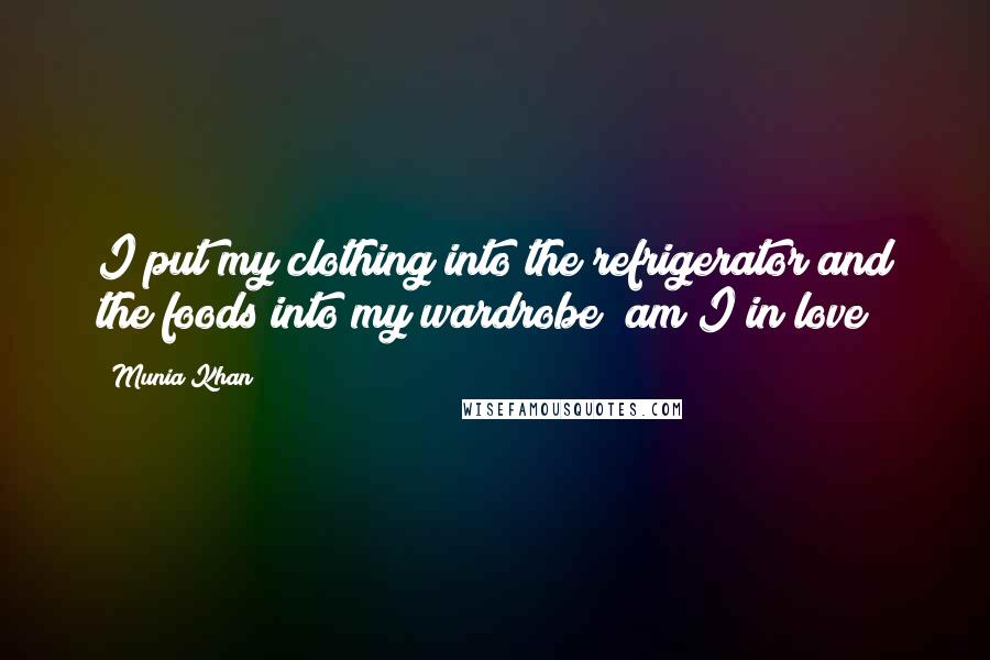 Munia Khan Quotes: I put my clothing into the refrigerator and the foods into my wardrobe; am I in love?