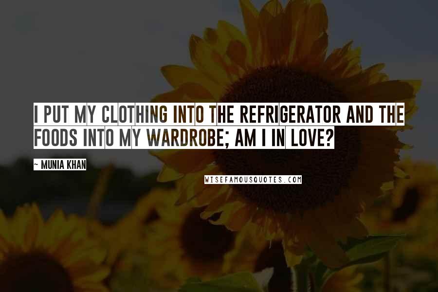 Munia Khan Quotes: I put my clothing into the refrigerator and the foods into my wardrobe; am I in love?