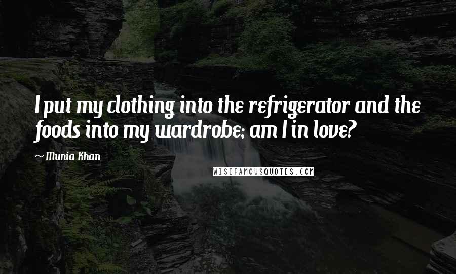 Munia Khan Quotes: I put my clothing into the refrigerator and the foods into my wardrobe; am I in love?