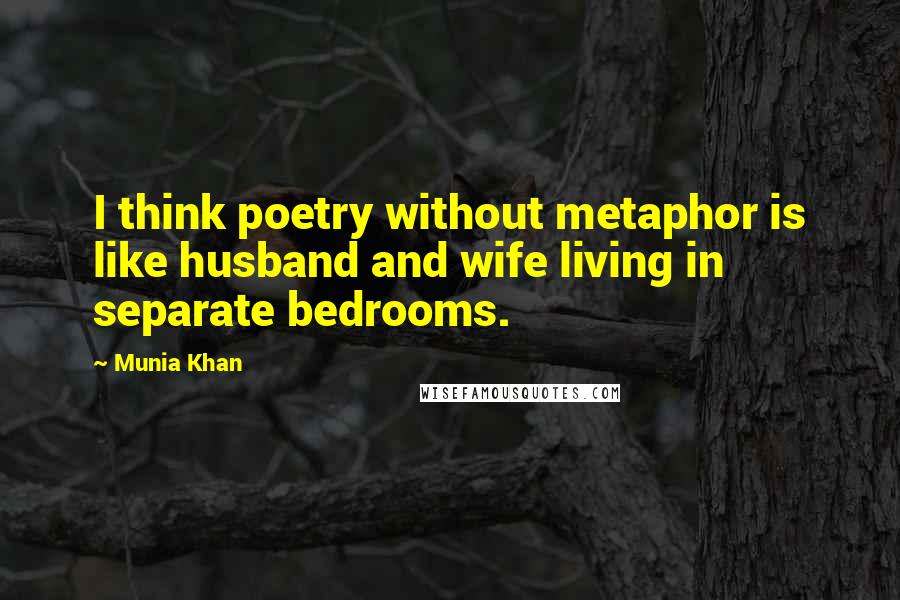 Munia Khan Quotes: I think poetry without metaphor is like husband and wife living in separate bedrooms.