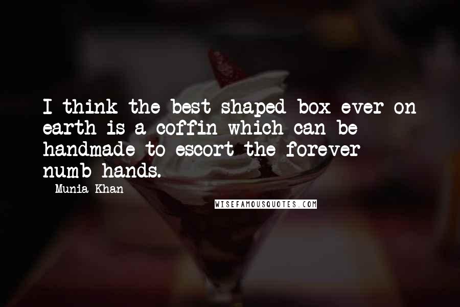 Munia Khan Quotes: I think the best shaped box ever on earth is a coffin which can be handmade to escort the forever numb-hands.