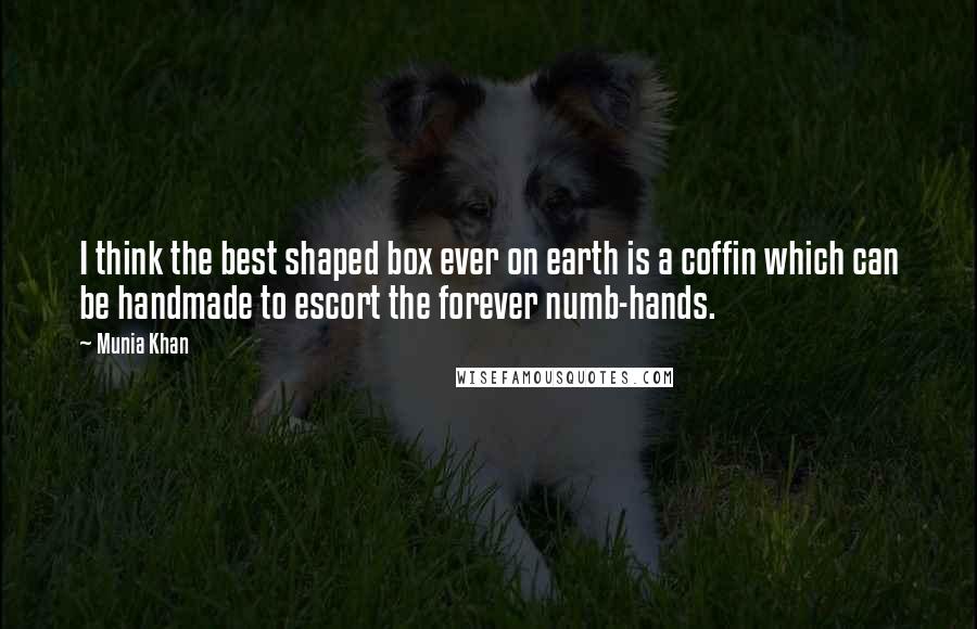 Munia Khan Quotes: I think the best shaped box ever on earth is a coffin which can be handmade to escort the forever numb-hands.