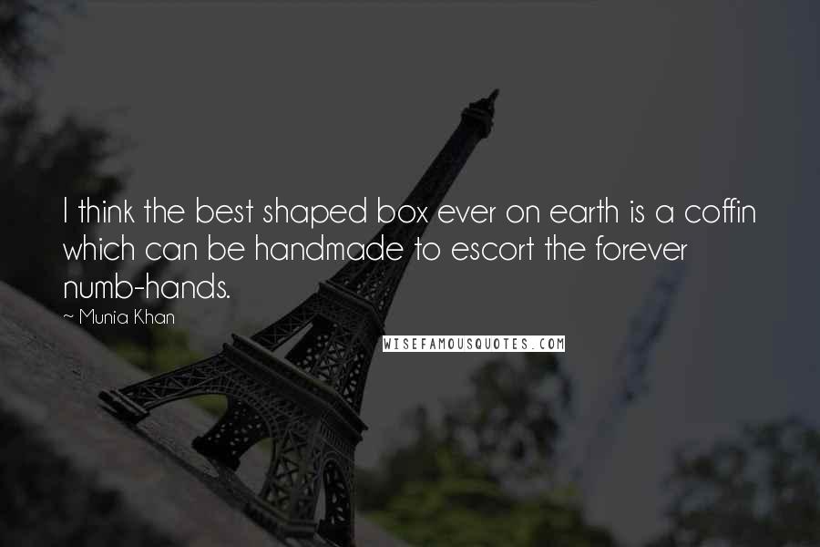 Munia Khan Quotes: I think the best shaped box ever on earth is a coffin which can be handmade to escort the forever numb-hands.