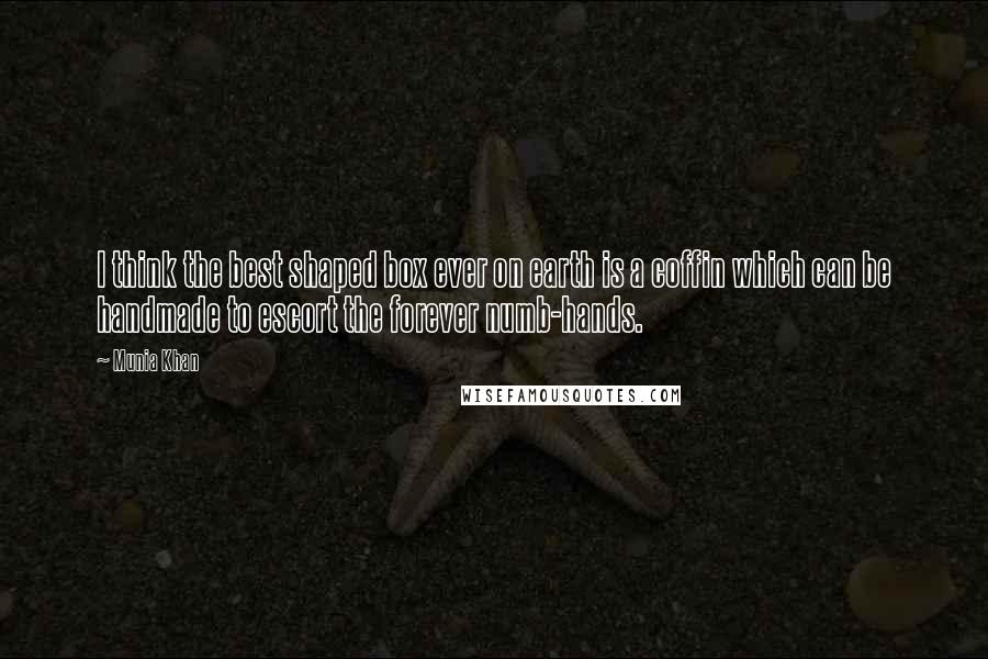 Munia Khan Quotes: I think the best shaped box ever on earth is a coffin which can be handmade to escort the forever numb-hands.