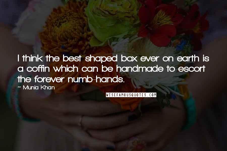 Munia Khan Quotes: I think the best shaped box ever on earth is a coffin which can be handmade to escort the forever numb-hands.