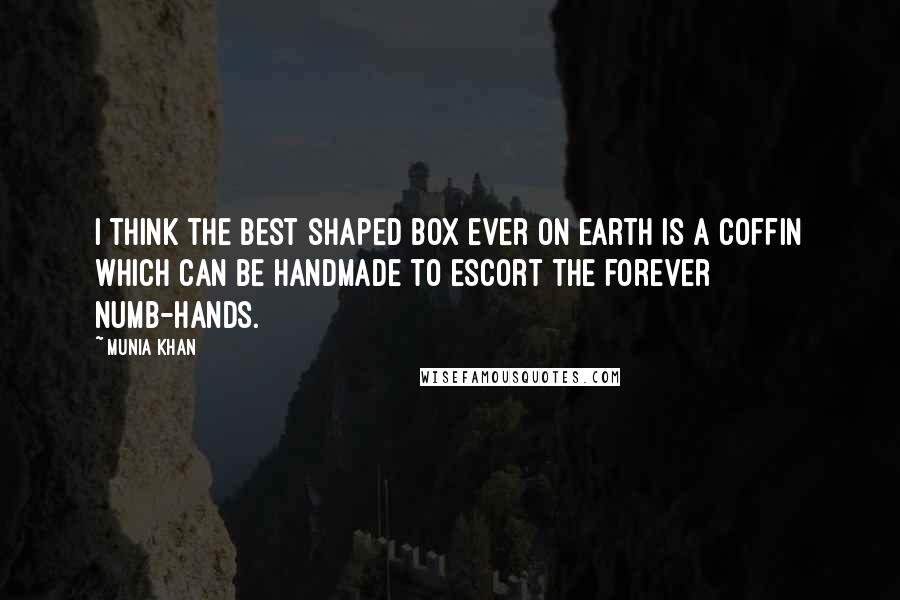 Munia Khan Quotes: I think the best shaped box ever on earth is a coffin which can be handmade to escort the forever numb-hands.