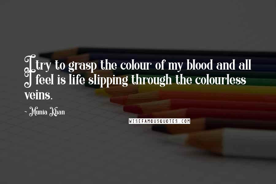 Munia Khan Quotes: I try to grasp the colour of my blood and all I feel is life slipping through the colourless veins.