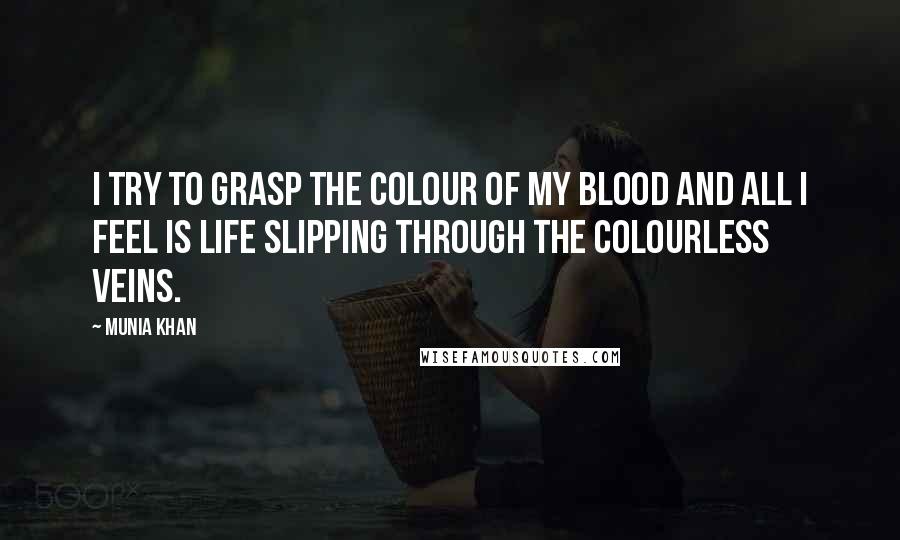 Munia Khan Quotes: I try to grasp the colour of my blood and all I feel is life slipping through the colourless veins.