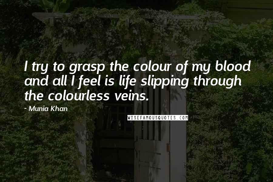 Munia Khan Quotes: I try to grasp the colour of my blood and all I feel is life slipping through the colourless veins.