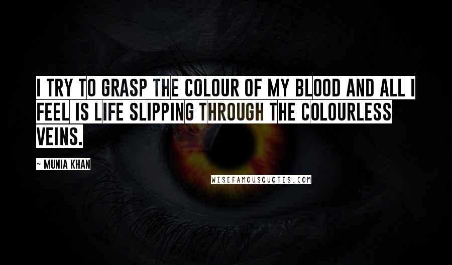 Munia Khan Quotes: I try to grasp the colour of my blood and all I feel is life slipping through the colourless veins.